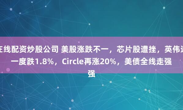 在线配资炒股公司 美股涨跌不一，芯片股遭挫，英伟达一度跌1.8%，Circle再涨20%，美债全线走强