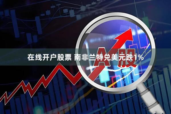 在线开户股票 南非兰特兑美元跌1%