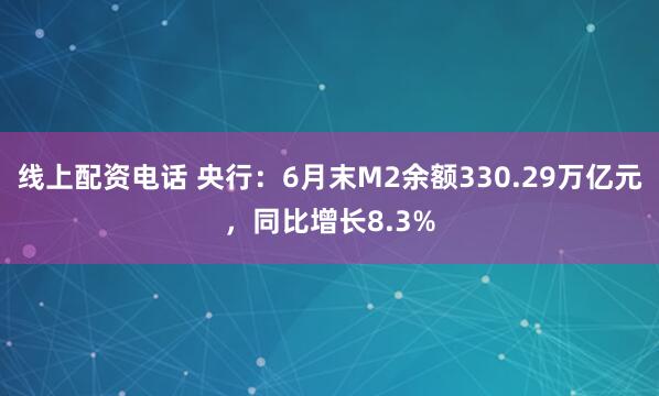 线上配资电话 央行：6月末M2余额330.29万亿元，同比增长8.3%