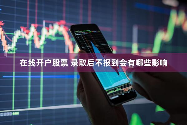 在线开户股票 录取后不报到会有哪些影响
