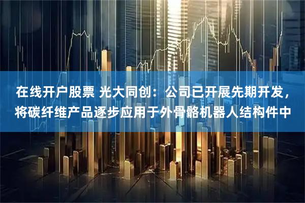 在线开户股票 光大同创：公司已开展先期开发，将碳纤维产品逐步应用于外骨骼机器人结构件中