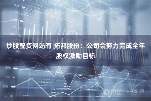 炒股配资网站有 拓邦股份：公司会努力完成全年股权激励目标
