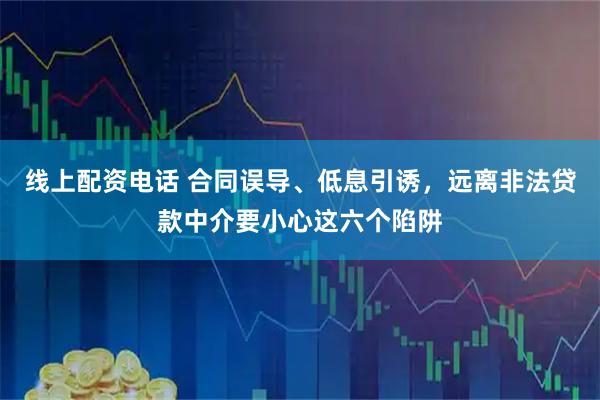 线上配资电话 合同误导、低息引诱，远离非法贷款中介要小心这六个陷阱