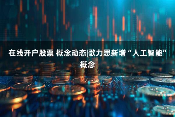 在线开户股票 概念动态|歌力思新增“人工智能”概念