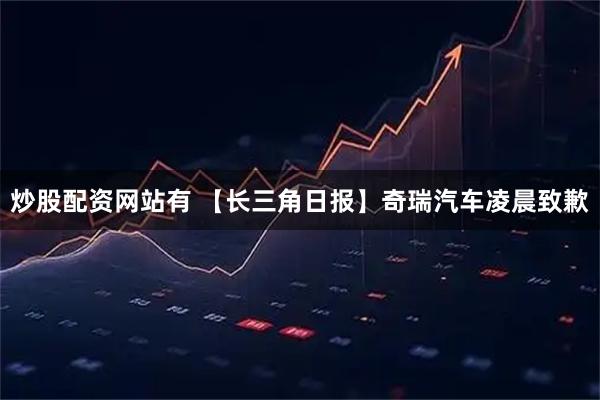 炒股配资网站有 【长三角日报】奇瑞汽车凌晨致歉