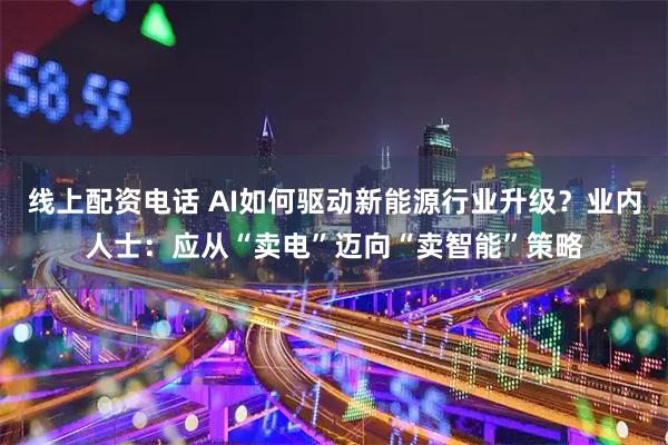线上配资电话 AI如何驱动新能源行业升级？业内人士：应从“卖电”迈向“卖智能”策略