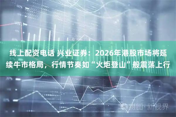 线上配资电话 兴业证券：2026年港股市场将延续牛市格局，行情节奏如“火炬登山”般震荡上行