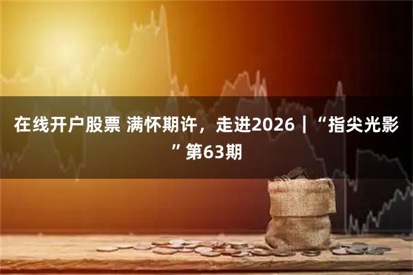 在线开户股票 满怀期许，走进2026｜“指尖光影”第63期
