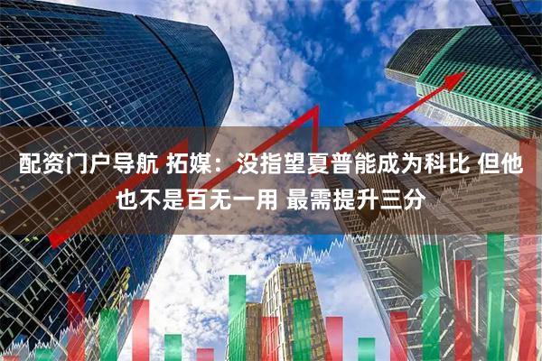 配资门户导航 拓媒：没指望夏普能成为科比 但他也不是百无一用 最需提升三分